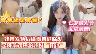 【七夕夜乱伦亲妹】妹妹发烧后企图自慰给自己降火，没想到哥哥反手掏出鸡巴给妹妹“打针”哥哥一时分不清妹妹是发烧还是发骚
